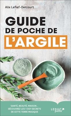 Guide de poche de l'argile : sant&eacute;, beaut&eacute;, maison... : d&eacute;couvrez les 1.001 secrets de cette terre magique - Alix Lefief-Delcourt
