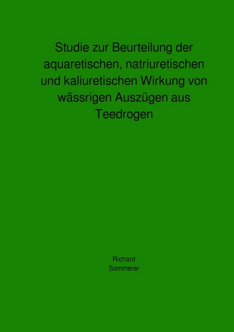 Studie zur Beurteilung der aquaretischen, natriuretischen und kaliuretischen Wirkung von w&auml;ssrigen Ausz&uuml;gen aus Teedrogen - Richard Sommerer