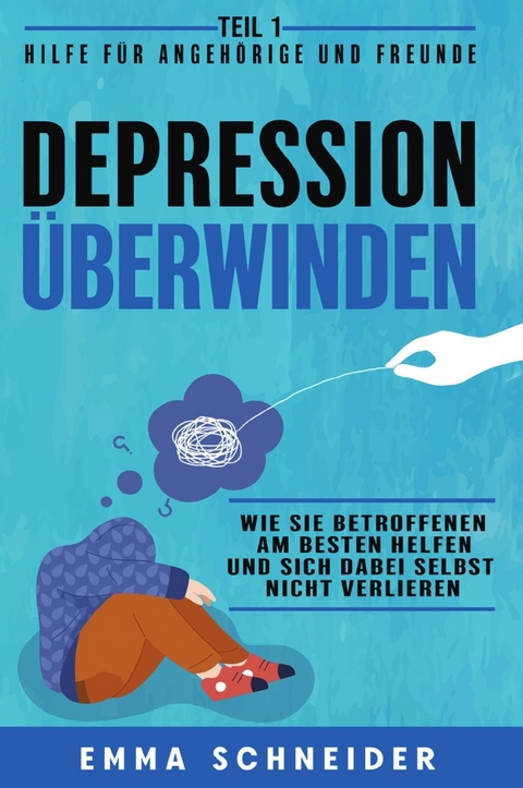 Depression &uuml;berwinden - Teil 1 Hilfe f&uuml;r Angeh&ouml;rige und Freunde: Wie Sie Betroffenen am besten helfen und sich dabei selbst nicht verlieren. - Emma Schneider