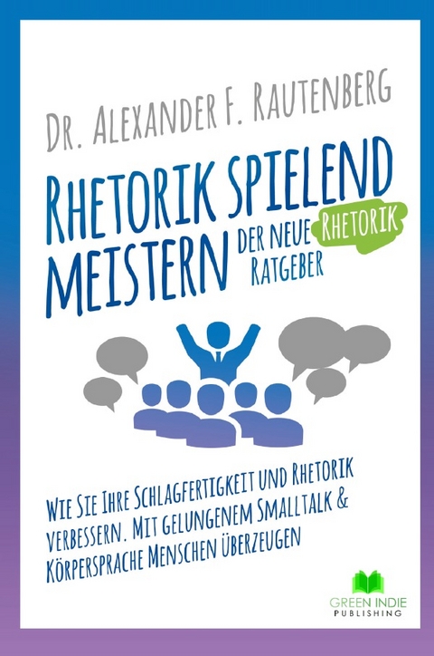 Rhetorik spielend meistern &ndash; der neue Rhetorik Ratgeber - Dr. Alexander F. Rautenberg