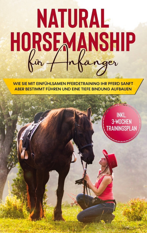 Natural Horsemanship f&uuml;r Anf&auml;nger: Wie sie mit einf&uuml;hlsamen Pferdetraining Ihr Pferd sanft aber bestimmt f&uuml;hren und eine tiefe Bindung aufbauen - inkl. 3-Wochen Trainingsplan - Birthe Hagen