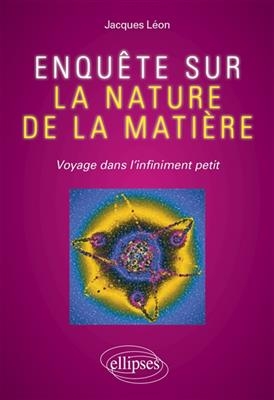 Enqu&ecirc;te sur la nature de la mati&egrave;re : voyage dans l'infiniment petit - Jacques L&eacute;on