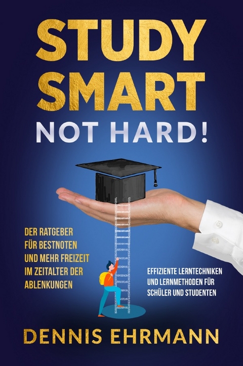 Study smart, not hard! Der Ratgeber f&uuml;r Bestnoten und mehr Freizeit in der heutigen Zeit der Ablenkungen - Effiziente Lerntechniken und Lernmethoden f&uuml;r Sch&uuml;ler und Studenten - Dennis Ehrmann