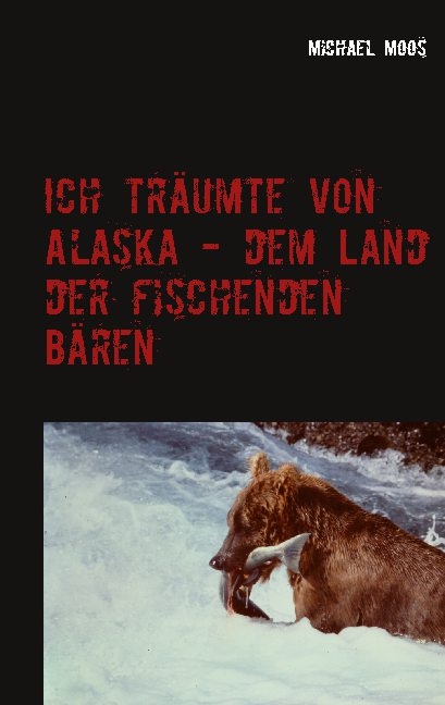 Ich tr&auml;umte von Alaska - dem Land der fischenden B&auml;ren - Michael Moos