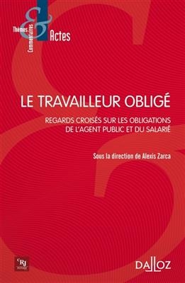 Le travailleur oblig&eacute; : regards crois&eacute;s sur les obligations de l'agent public et du salari&eacute; - Alexis Zarca