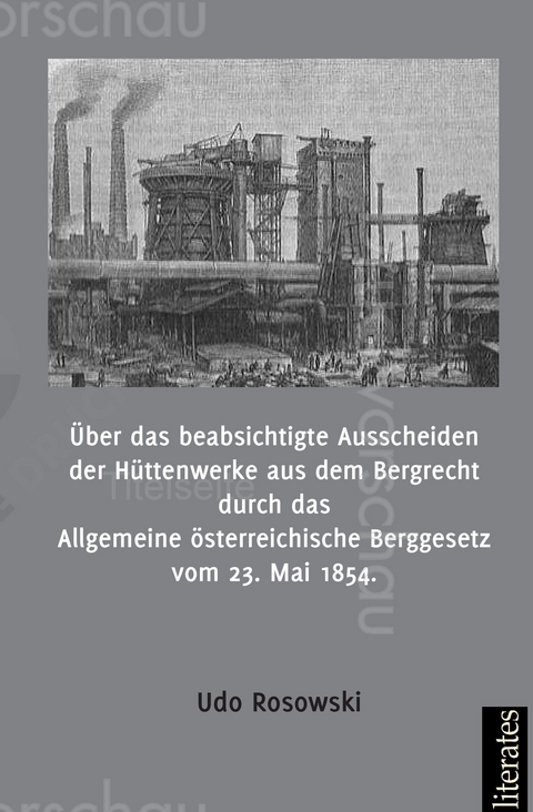 &Uuml;ber das beabsichtigte Ausscheiden der H&uuml;ttenwerke aus dem Bergrecht durch das Allgemeine &ouml;sterreichische Berggesetz vom 23. Mai 1854 - Udo Rosowski