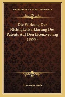 Die Wirkung Der Nichtigkeitserklarung Des Patents Auf Den Licenzvertrag (1899) - Dankmar Asch