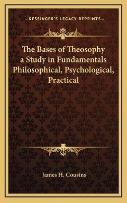 The Bases of Theosophy a Study in Fundamentals Philosophical, Psychological, Practical