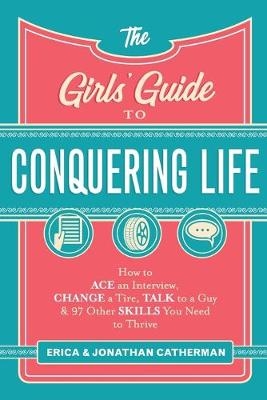 The Girls` Guide to Conquering Life – How to Ace an Interview, Change a Tire, Talk to a Guy, and 97 Other Skills You Need to Thrive - Erica Catherman, Jonathan Catherman