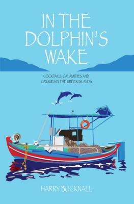 In The Dolphin's Wake : Cocktails, Calamities and Caiques in the Greek Islands -  Harry Bucknall