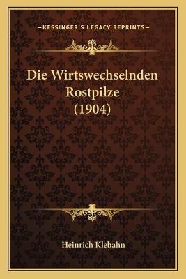 Die Wirtswechselnden Rostpilze (1904) - Heinrich Klebahn