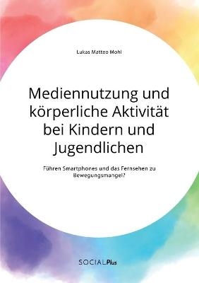 Mediennutzung und k&ouml;rperliche Aktivit&auml;t bei Kindern und Jugendlichen. F&uuml;hren Smartphones und das Fernsehen zum Bewegungsmangel? - Lukas Matteo Mohl