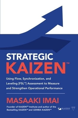 Strategic KAIZEN&trade;: Using Flow, Synchronization, and Leveling [FSL&trade;] Assessment to Measure and Strengthen Operational Performance - Masaaki Imai