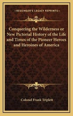 Conquering the Wilderness or New Pictorial History of the Life and Times of the Pioneer Heroes and Heroines of America - Colonel Frank Triplett