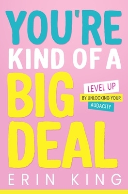 You're Kind of a Big Deal: Level Up by Unlocking Your Audacity - Erin King