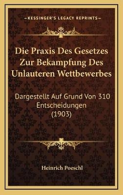Die Praxis Des Gesetzes Zur Bekampfung Des Unlauteren Wettbewerbes - Heinrich Poeschl