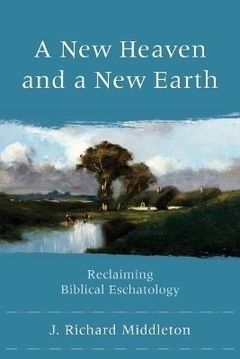 A New Heaven and a New Earth &ndash; Reclaiming Biblical Eschatology - J. Richard Middleton
