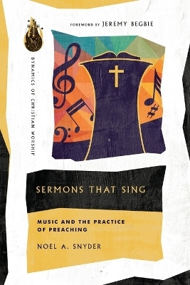 Sermons That Sing &ndash; Music and the Practice of Preaching - Noel A. Snyder, Jeremy Begbie