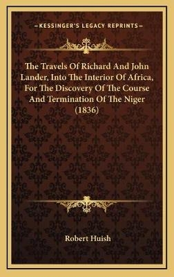 The Travels Of Richard And John Lander, Into The Interior Of Africa, For The Discovery Of The Course And Termination Of The Niger (1836) - Robert Huish