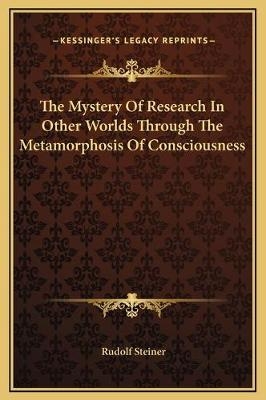 The Mystery Of Research In Other Worlds Through The Metamorphosis Of Consciousness - Dr Rudolf Steiner