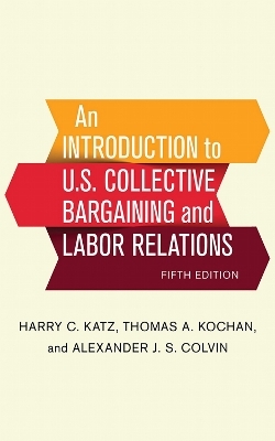 An Introduction to U.S. Collective Bargaining and Labor Relations - Harry C. Katz, Thomas A. Kochan, Alexander J. S. Colvin