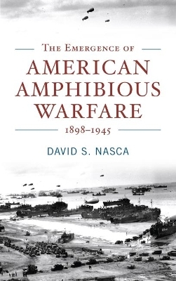 The Emergence of American Amphibious Warfare, 1898-1945 - David Nasca