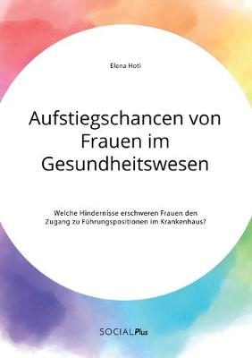 Aufstiegschancen von Frauen im Gesundheitswesen. Welche Hindernisse erschweren Frauen den Zugang zu FÃ¼hrungspositionen im Krankenhaus?