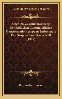 Uber Die Zusammensetzung Der Endlichen Continuierlichen Transformationsgruppen, Insbesondre Der Gruppen Vom Range Null (1891) - Karl Arthur Umlauf