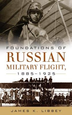 Foundations of Russian Military Flight, 1885-1925 - James K Libbey