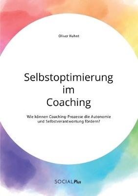 Selbstoptimierung im Coaching. Wie k&Atilde;&para;nnen Coaching-Prozesse die Autonomie und Selbstverantwortung f&Atilde;&para;rdern? - Oliver Kuhnt