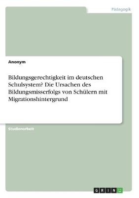Bildungsgerechtigkeit im deutschen Schulsystem? Die Ursachen des Bildungsmisserfolgs von Sch&Atilde;&frac14;lern mit Migrationshintergrund -  Anonymous