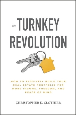 The Turnkey Revolution: How to Passively Build Your Real Estate Portfolio for More Income, Freedom, and Peace of Mind - Christopher D. Clothier