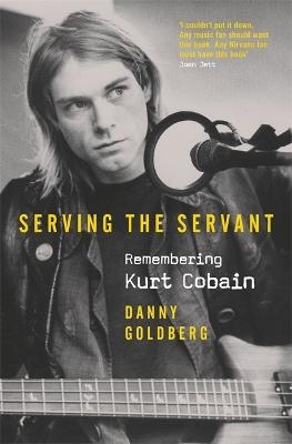 Serving The Servant: Remembering Kurt Cobain - Danny Goldberg