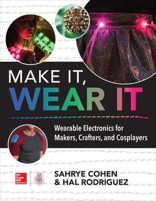Make It, Wear It: Wearable Electronics for Makers, Crafters, and Cosplayers - Sahrye Cohen, Hal Rodriguez