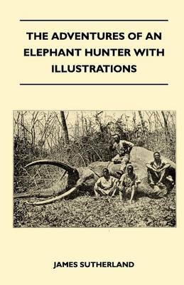 The Adventures Of An Elephant Hunter With Illustrations - James Sutherland