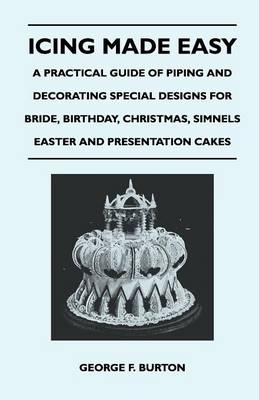 Icing Made Easy - A Practical Guide of Piping and Decorating Special Designs for Bride, Birthday, Christmas, Simnels Easter and Presentation Cakes - George F. Burton