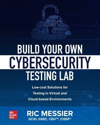 Build Your Own Cybersecurity Testing Lab: Low-cost Solutions for Testing in Virtual and Cloud-based Environments - Ric Messier