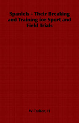 Spaniels - Their Breaking and Training for Sport and Field Trials - H. W. Carlton