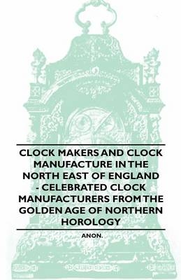 Clock Makers and Clock Manufacture in the North East of England - Celebrated Clock Manufacturers from the Golden Age of Northern Horology