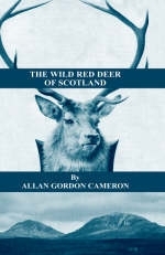 The Wild Red Deer of Scotland - Notes from an Island Forest on Deer, Deer Stalking, and Deer Forests in the Scottish Highlands