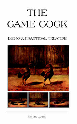 The Game Cock - Being a Practical Treatise on Breeding, Rearing, Training, Feeding, Trimming, Mains, Heeling, Spurs, Etc. (History of Cockfighting Ser
