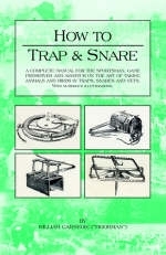 How to Trap and Snare - A Complete Manual for the Sportsman, Game Preserver and Amateur on the Art of Taking Animals and Birds in Traps, Snares and Nets with Numerous Illustrations - William Carnegie