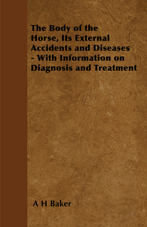 The Body of the Horse, Its External Accidents and Diseases - With Information on Diagnosis and Treatment - A. H. Baker