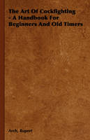 The Art of Cockfighting: A Handbook for Beginners and Old Timers - Arch Ruport