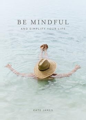 Be Mindful and Simplify Your Life - Kate James