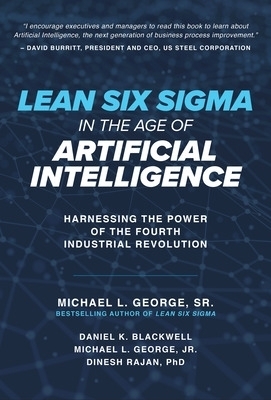 Lean Six Sigma in the Age of Artificial Intelligence: Harnessing the Power of the Fourth Industrial Revolution - Dan Blackwell, Michael George, Dinesh Rajan