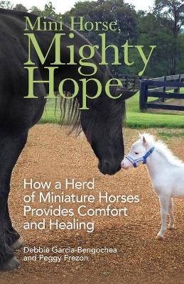 Mini Horse, Mighty Hope &ndash; How a Herd of Miniature Horses Provides Comfort and Healing - Debbie Garcia&ndash;bengoche, Peggy Frezon