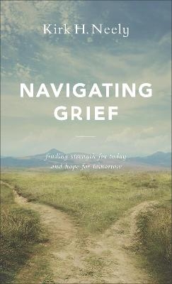 Navigating Grief &ndash; Finding Strength for Today and Hope for Tomorrow - Kirk H. Neely