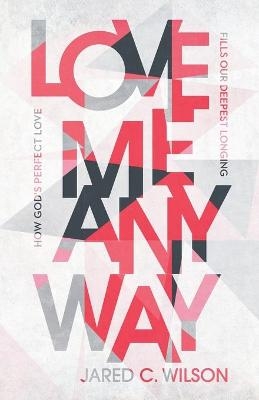 Love Me Anyway – How God`s Perfect Love Fills Our Deepest Longing - Jared C. Wilson