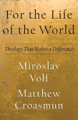 For the Life of the World &ndash; Theology That Makes a Difference - Miroslav Volf, Matthew Croasmun